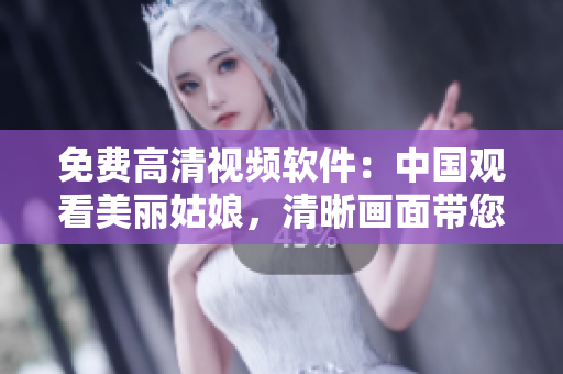 免費高清視頻軟件：中國觀看美麗姑娘，清晰畫面帶您賞心悅目