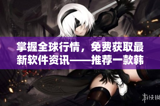 掌握全球行情，免費(fèi)獲取最新軟件資訊——推薦一款韓國(guó)網(wǎng)絡(luò)軟件