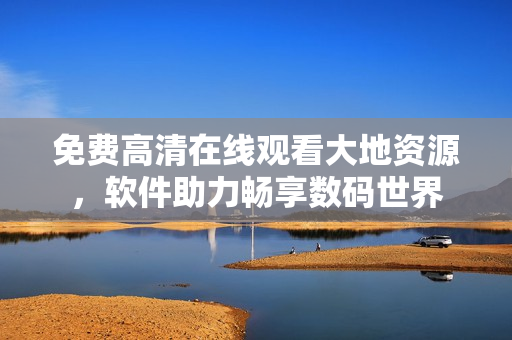 免費(fèi)高清在線觀看大地資源，軟件助力暢享數(shù)碼世界