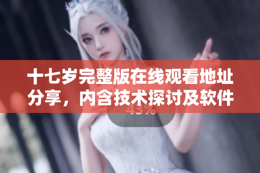 十七歲完整版在線觀看地址分享，內含技術探討及軟件使用心得