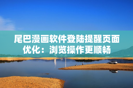 尾巴漫畫軟件登陸提醒頁面優(yōu)化：瀏覽操作更順暢