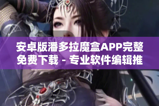 安卓版潘多拉魔盒APP完整免費下載 - 專業(yè)軟件編輯推薦