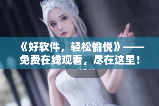 《好軟件，輕松愉悅》——免費(fèi)在線觀看，盡在這里！