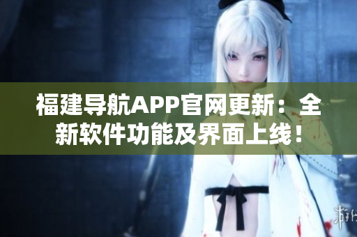 福建導(dǎo)航APP官網(wǎng)更新：全新軟件功能及界面上線！