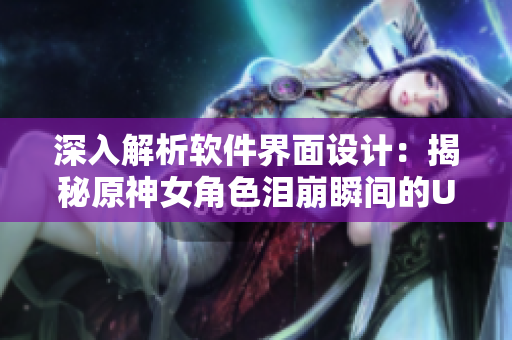 深入解析軟件界面設(shè)計(jì)：揭秘原神女角色淚崩瞬間的UI設(shè)計(jì)