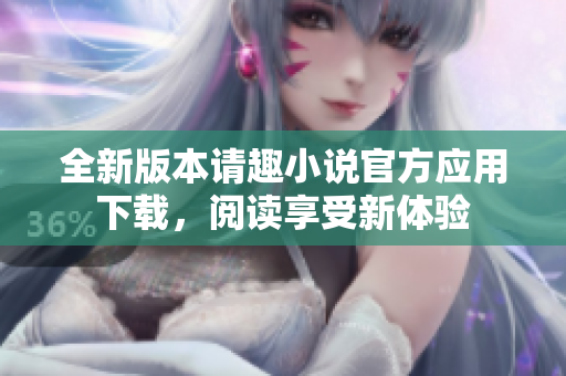 全新版本請(qǐng)趣小說(shuō)官方應(yīng)用下載，閱讀享受新體驗(yàn)