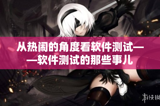 從熱鬧的角度看軟件測(cè)試——軟件測(cè)試的那些事兒
