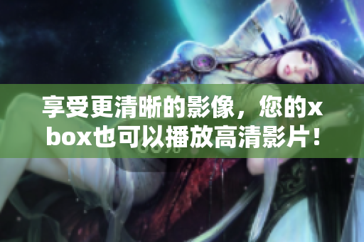 享受更清晰的影像，您的xbox也可以播放高清影片！