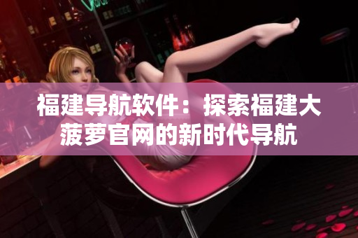 福建導(dǎo)航軟件：探索福建大菠蘿官網(wǎng)的新時代導(dǎo)航