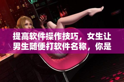 提高軟件操作技巧，女生讓男生隨便打軟件名稱，你是否也能做到？