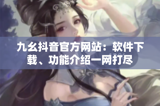 九幺抖音官方網(wǎng)站：軟件下載、功能介紹一網(wǎng)打盡