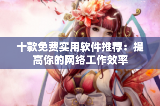 十款免費(fèi)實(shí)用軟件推薦：提高你的網(wǎng)絡(luò)工作效率