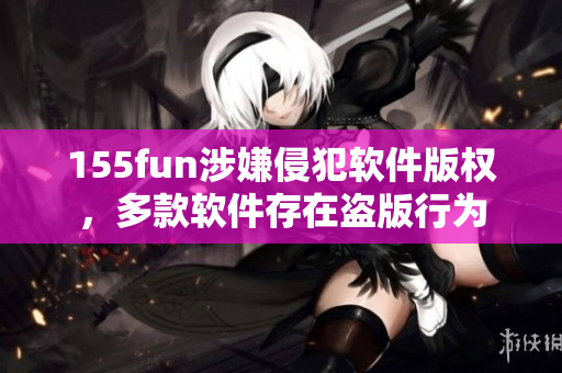 155fun涉嫌侵犯軟件版權(quán)，多款軟件存在盜版行為