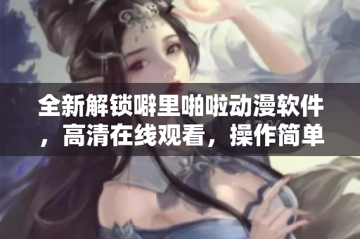 全新解鎖噼里啪啦動漫軟件，高清在線觀看，操作簡單，超強流暢體驗！