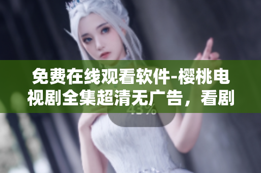 免費在線觀看軟件-櫻桃電視劇全集超清無廣告，看劇新體驗！