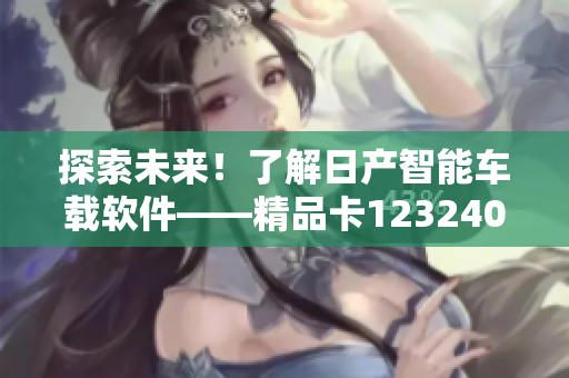 探索未來！了解日產(chǎn)智能車載軟件——精品卡1232408