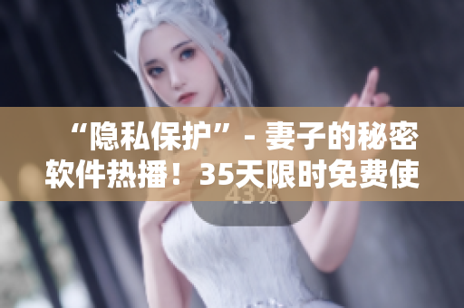 “隱私保護”- 妻子的秘密軟件熱播！35天限時免費使用