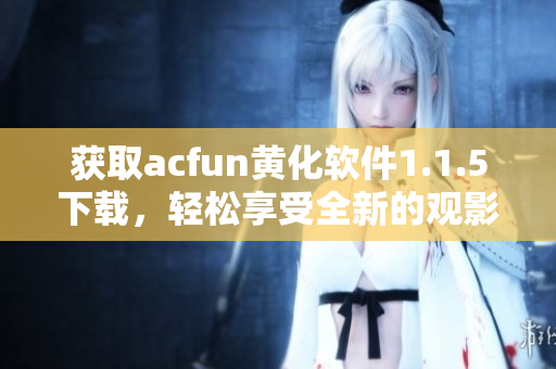 獲取acfun黃化軟件1.1.5下載，輕松享受全新的觀影體驗！