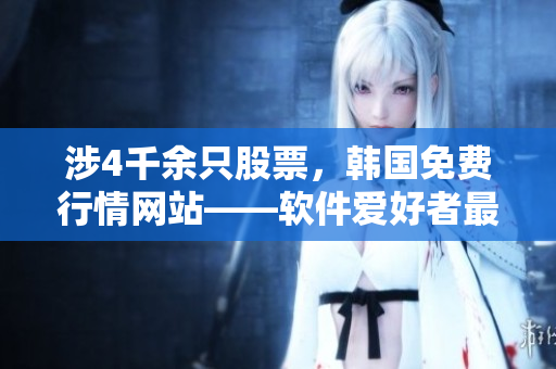 涉4千余只股票，韓國免費行情網(wǎng)站——軟件愛好者最愛用的理由