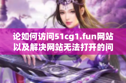 論如何訪問51cg1.fun網(wǎng)站以及解決網(wǎng)站無法打開的問題