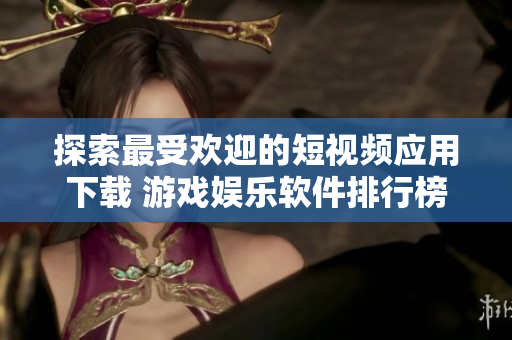 探索最受歡迎的短視頻應用下載 游戲娛樂軟件排行榜