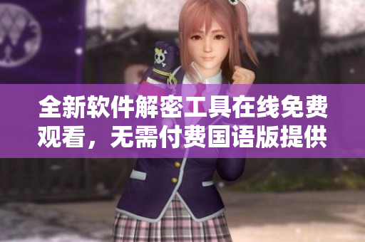 全新軟件解密工具在線免費觀看，無需付費國語版提供高清看片體驗