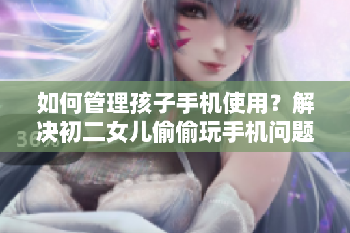 如何管理孩子手機使用？解決初二女兒偷偷玩手機問題的方法
