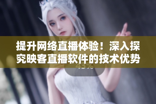 提升網(wǎng)絡(luò)直播體驗！深入探究映客直播軟件的技術(shù)優(yōu)勢與功能特點