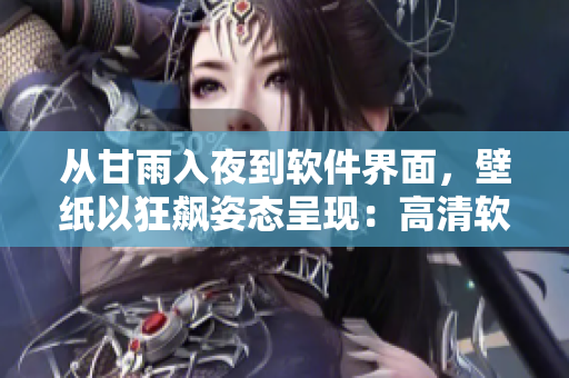 從甘雨入夜到軟件界面，壁紙以狂飆姿態(tài)呈現(xiàn)：高清軟件界面壁紙！