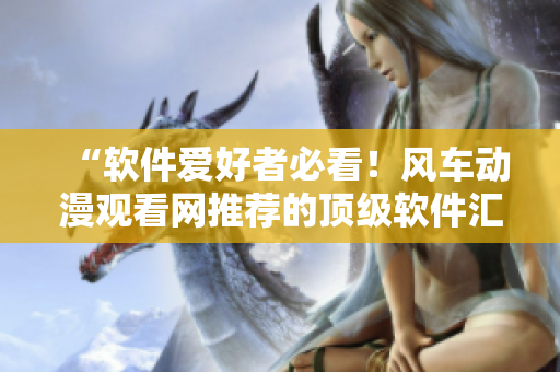 “軟件愛(ài)好者必看！風(fēng)車(chē)動(dòng)漫觀看網(wǎng)推薦的頂級(jí)軟件匯總”
