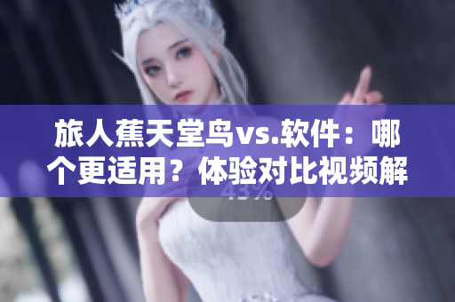 旅人蕉天堂鳥vs.軟件：哪個更適用？體驗對比視頻解析