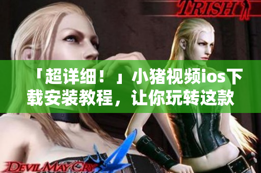 「超詳細(xì)！」小豬視頻ios下載安裝教程，讓你玩轉(zhuǎn)這款流行網(wǎng)絡(luò)軟件！