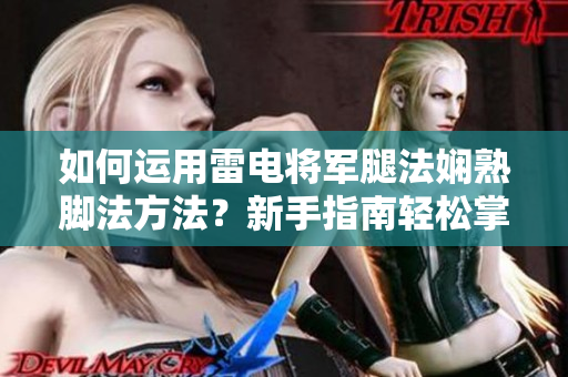如何運(yùn)用雷電將軍腿法嫻熟腳法方法？新手指南輕松掌握，詳細(xì)圖解展現(xiàn)。