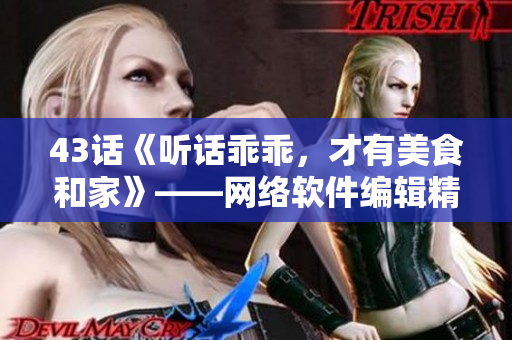 43話《聽話乖乖，才有美食和家》——網(wǎng)絡(luò)軟件編輯精選愛火難酎主題文章