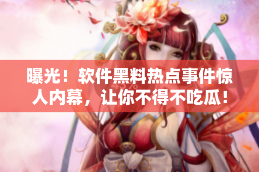 曝光！軟件黑料熱點事件驚人內(nèi)幕，讓你不得不吃瓜！