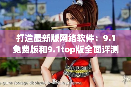 打造最新版網(wǎng)絡(luò)軟件：9.1免費版和9.1top版全面評測