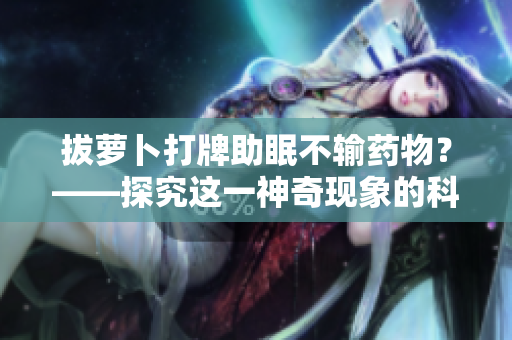 拔蘿卜打牌助眠不輸藥物？——探究這一神奇現(xiàn)象的科學(xué)解釋