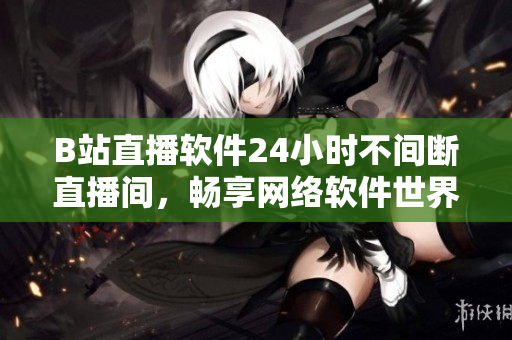 B站直播軟件24小時(shí)不間斷直播間，暢享網(wǎng)絡(luò)軟件世界