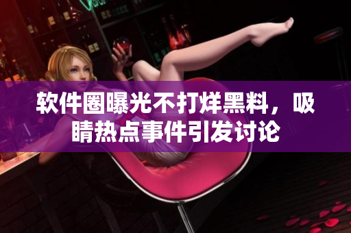 軟件圈曝光不打烊黑料，吸睛熱點事件引發(fā)討論