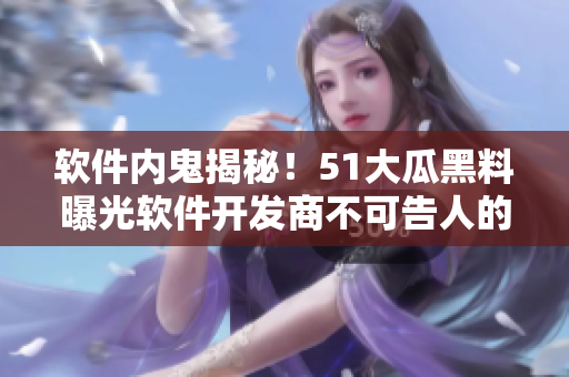 軟件內(nèi)鬼揭秘！51大瓜黑料曝光軟件開發(fā)商不可告人的惡行！