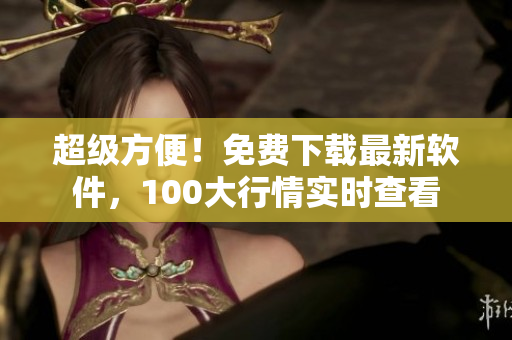 超級(jí)方便！免費(fèi)下載最新軟件，100大行情實(shí)時(shí)查看