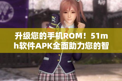升級(jí)您的手機(jī)ROM！51mh軟件APK全面助力您的智能生活！