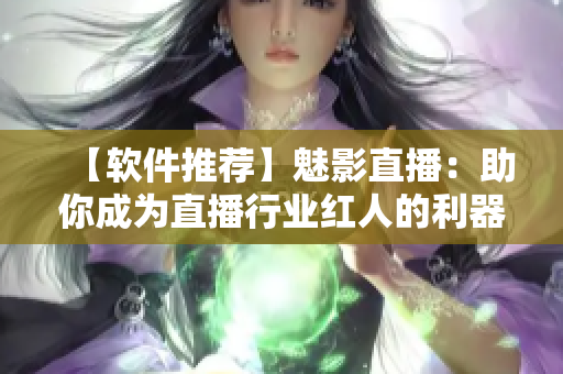 【軟件推薦】魅影直播：助你成為直播行業(yè)紅人的利器！