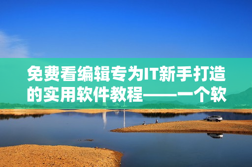 免費看編輯專為IT新手打造的實用軟件教程——一個軟件編寫者的奉獻(xiàn)