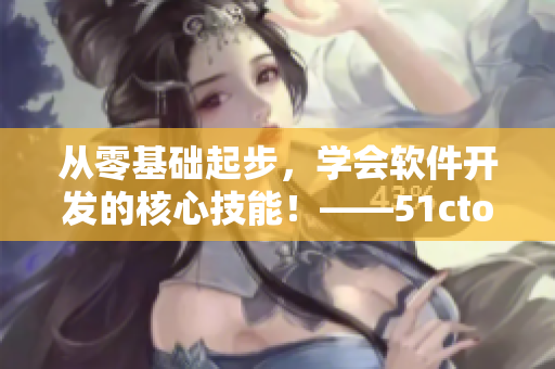 從零基礎(chǔ)起步，學(xué)會軟件開發(fā)的核心技能！——51cto學(xué)院軟件開發(fā)教程