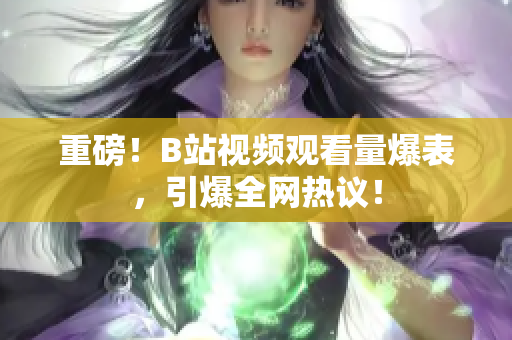 重磅！B站視頻觀看量爆表，引爆全網(wǎng)熱議！