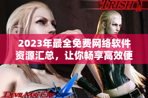 2023年最全免費(fèi)網(wǎng)絡(luò)軟件資源匯總，讓你暢享高效便捷的網(wǎng)絡(luò)軟件體驗(yàn)！