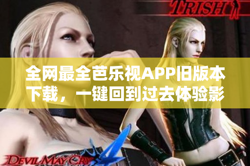全網(wǎng)最全芭樂(lè)視APP舊版本下載，一鍵回到過(guò)去體驗(yàn)影音陳年舊夢(mèng)