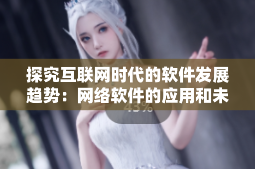 探究互聯(lián)網(wǎng)時(shí)代的軟件發(fā)展趨勢(shì)：網(wǎng)絡(luò)軟件的應(yīng)用和未來(lái)前景