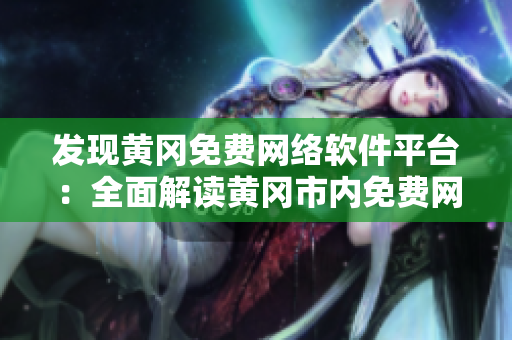 發(fā)現(xiàn)黃岡免費(fèi)網(wǎng)絡(luò)軟件平臺(tái)：全面解讀黃岡市內(nèi)免費(fèi)網(wǎng)絡(luò)軟件平臺(tái)及使用攻略